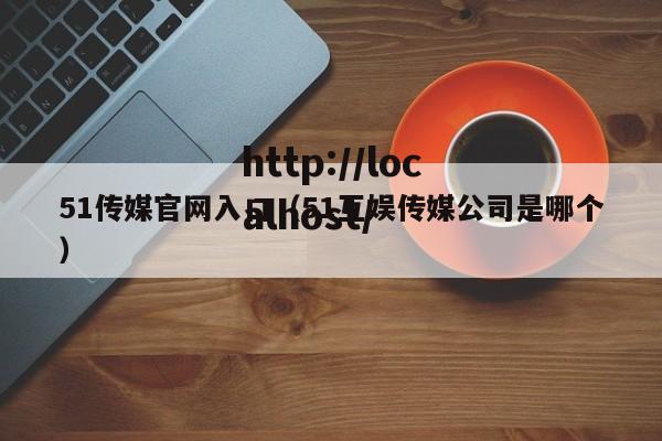 51传媒官网入口(51互娱传媒公司是哪个)