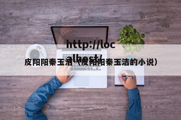 皮阳阳秦玉洁(皮阳阳秦玉洁的小说)