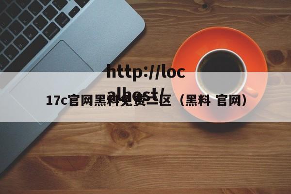 17c官网黑料免费二区(黑料 官网)